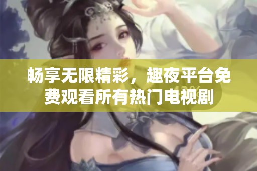畅享无限精彩，趣夜平台免费观看所有热门电视剧