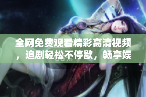 全网免费观看精彩高清视频，追剧轻松不停歇，畅享娱乐盛宴