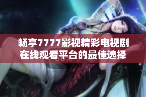 畅享7777影视精彩电视剧在线观看平台的最佳选择