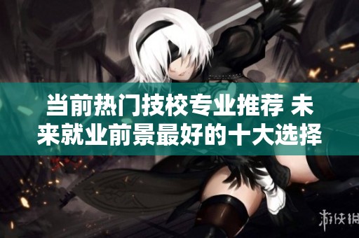 当前热门技校专业推荐 未来就业前景最好的十大选择分析