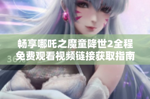 畅享哪吒之魔童降世2全程免费观看视频链接获取指南