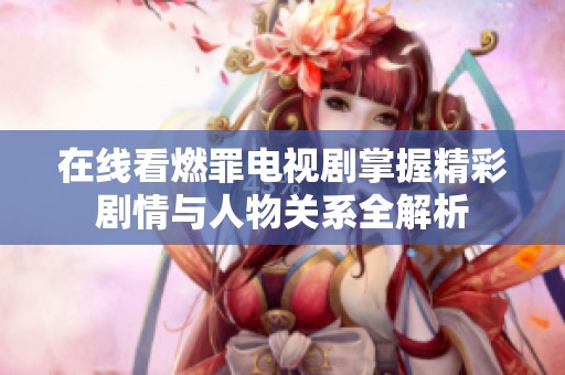 在线看燃罪电视剧掌握精彩剧情与人物关系全解析