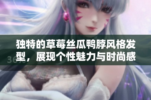 独特的草莓丝瓜鸭脖风格发型，展现个性魅力与时尚感