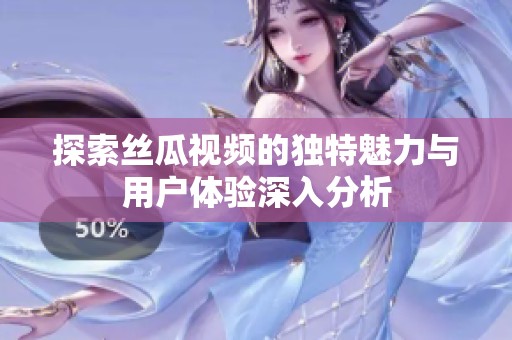 探索丝瓜视频的独特魅力与用户体验深入分析