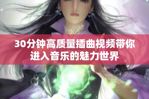 30分钟高质量插曲视频带你进入音乐的魅力世界