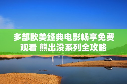 多部欧美经典电影畅享免费观看 熊出没系列全攻略