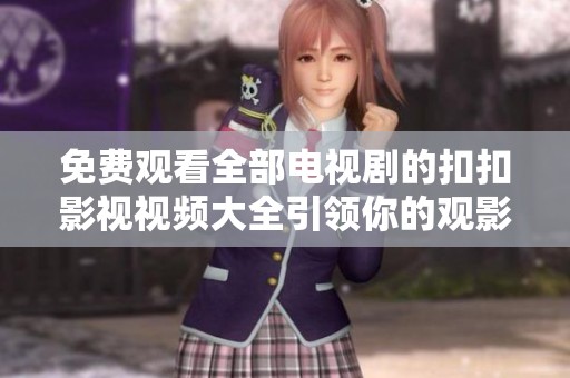 免费观看全部电视剧的扣扣影视视频大全引领你的观影之旅