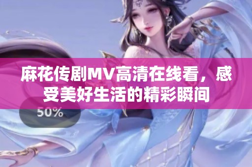 麻花传剧MV高清在线看，感受美好生活的精彩瞬间