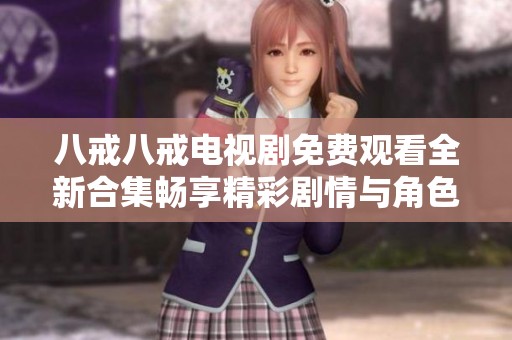 八戒八戒电视剧免费观看全新合集畅享精彩剧情与角色魅力