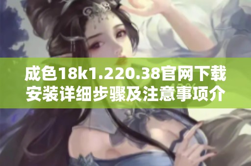 成色18k1.220.38官网下载安装详细步骤及注意事项介绍
