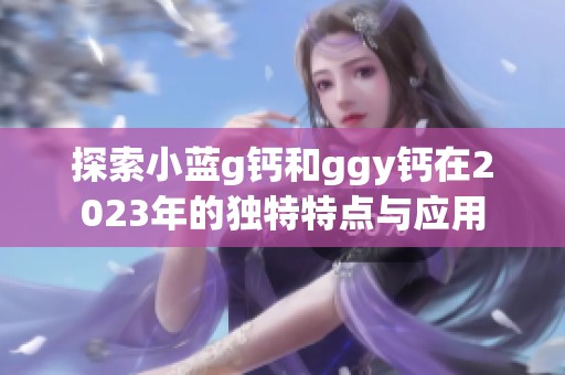 探索小蓝g钙和ggy钙在2023年的独特特点与应用