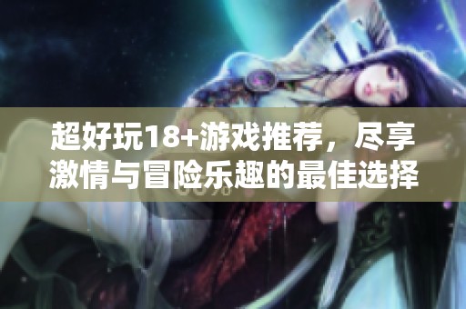 超好玩18+游戏推荐，尽享激情与冒险乐趣的最佳选择