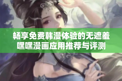 畅享免费韩漫体验的无遮羞嘿嘿漫画应用推荐与评测