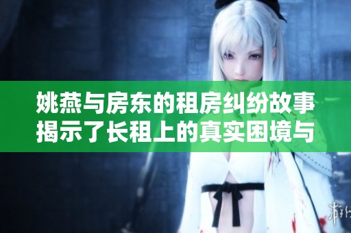 姚燕与房东的租房纠纷故事揭示了长租上的真实困境与挑战