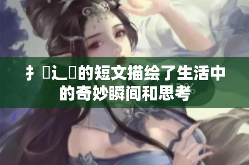 扌喿辶畐的短文描绘了生活中的奇妙瞬间和思考