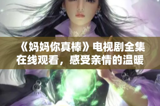 《妈妈你真棒》电视剧全集在线观看，感受亲情的温暖与感动