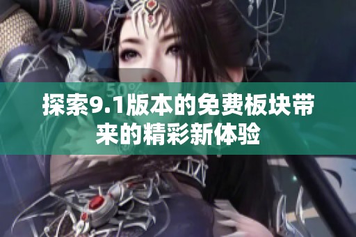 探索9.1版本的免费板块带来的精彩新体验