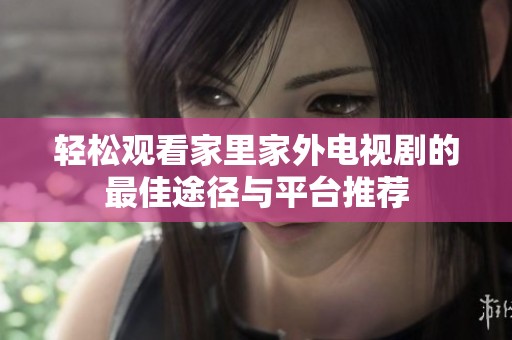 轻松观看家里家外电视剧的最佳途径与平台推荐