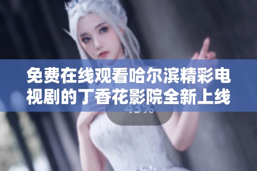 免费在线观看哈尔滨精彩电视剧的丁香花影院全新上线！