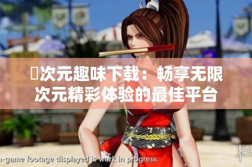 囧次元趣味下载：畅享无限次元精彩体验的最佳平台