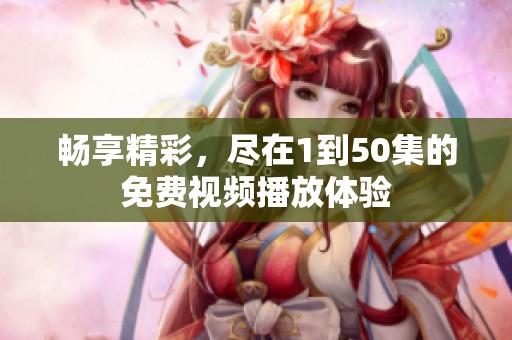 畅享精彩，尽在1到50集的免费视频播放体验