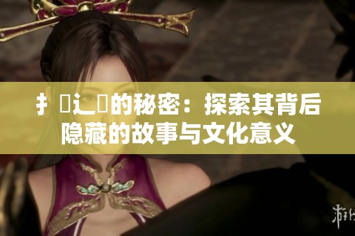 扌喿辶畐的秘密：探索其背后隐藏的故事与文化意义