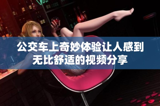 公交车上奇妙体验让人感到无比舒适的视频分享