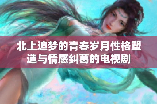 北上追梦的青春岁月性格塑造与情感纠葛的电视剧