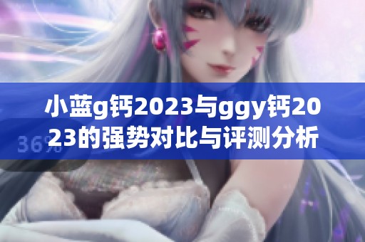 小蓝g钙2023与ggy钙2023的强势对比与评测分析