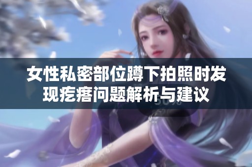 女性私密部位蹲下拍照时发现疙瘩问题解析与建议