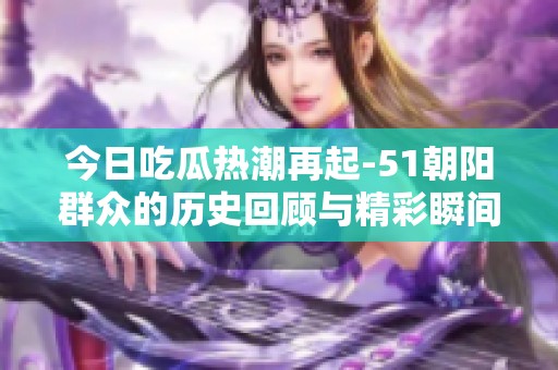 今日吃瓜热潮再起-51朝阳群众的历史回顾与精彩瞬间