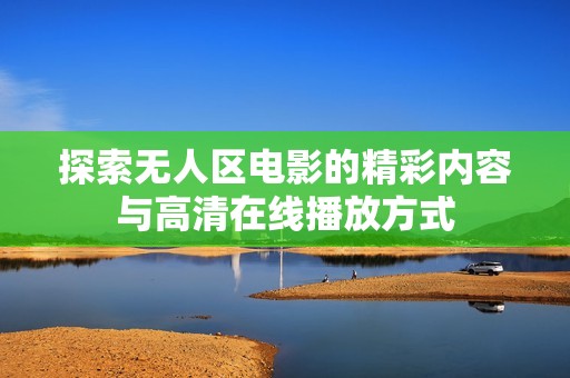 探索无人区电影的精彩内容与高清在线播放方式