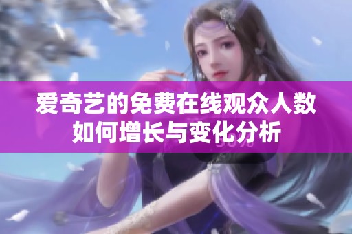 爱奇艺的免费在线观众人数如何增长与变化分析