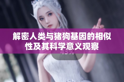解密人类与猪狗基因的相似性及其科学意义观察