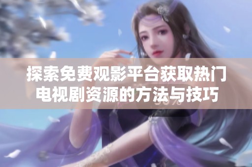 探索免费观影平台获取热门电视剧资源的方法与技巧
