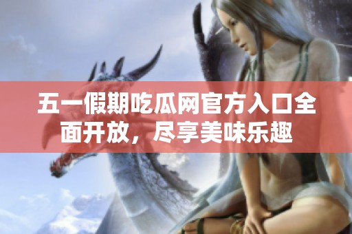 五一假期吃瓜网官方入口全面开放，尽享美味乐趣