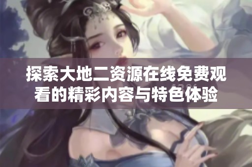探索大地二资源在线免费观看的精彩内容与特色体验