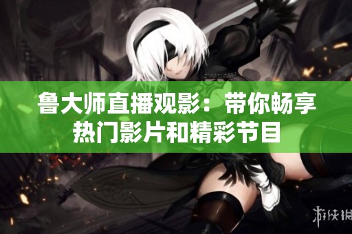 鲁大师直播观影：带你畅享热门影片和精彩节目