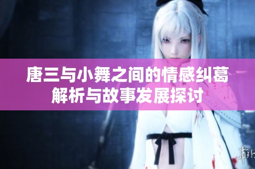 唐三与小舞之间的情感纠葛解析与故事发展探讨