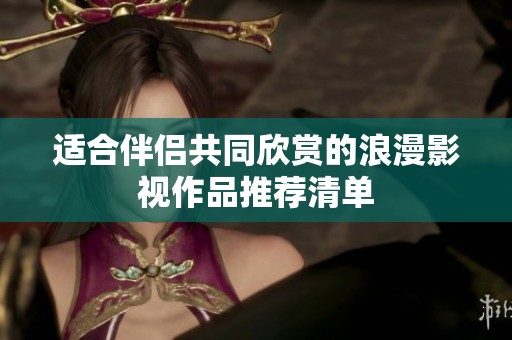 适合伴侣共同欣赏的浪漫影视作品推荐清单