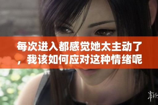 每次进入都感觉她太主动了，我该如何应对这种情绪呢