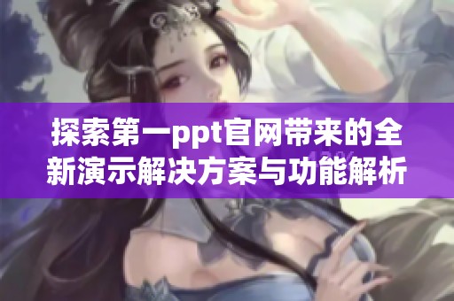探索第一ppt官网带来的全新演示解决方案与功能解析