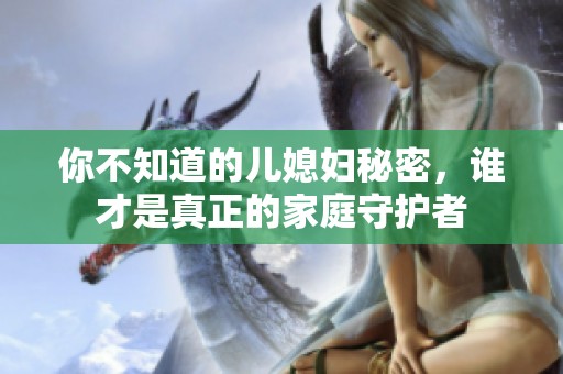 你不知道的儿媳妇秘密，谁才是真正的家庭守护者