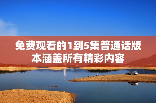 免费观看的1到5集普通话版本涵盖所有精彩内容