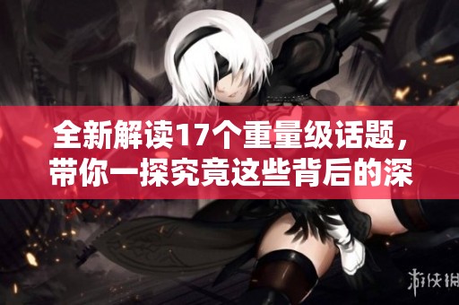 全新解读17个重量级话题，带你一探究竟这些背后的深意与影响