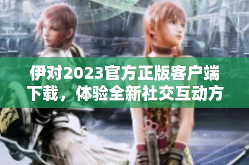 伊对2023官方正版客户端下载，体验全新社交互动方式