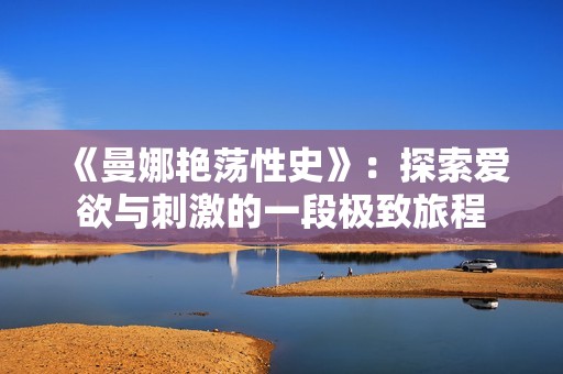 《曼娜艳荡性史》：探索爱欲与刺激的一段极致旅程