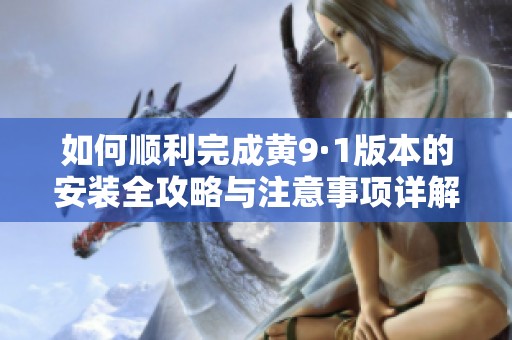 如何顺利完成黄9·1版本的安装全攻略与注意事项详解