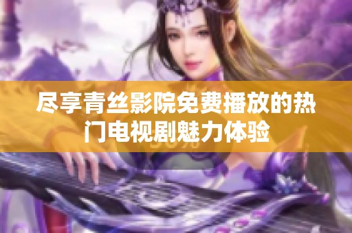 尽享青丝影院免费播放的热门电视剧魅力体验