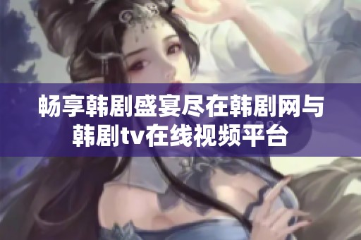 畅享韩剧盛宴尽在韩剧网与韩剧tv在线视频平台